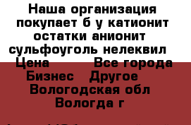 Наша организация покупает б/у катионит остатки анионит, сульфоуголь нелеквил. › Цена ­ 150 - Все города Бизнес » Другое   . Вологодская обл.,Вологда г.